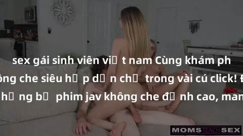 sex gái sinh viên việt nam Cùng khám phá thế giới jav không che siêu hấp dẫn chỉ trong vài cú click! Đắm chìm trong những bộ phim jav không che đỉnh cao, mang lại trải nghiệm thú vị và đầy kích thích.