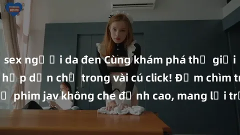 sex người da đen Cùng khám phá thế giới jav không che siêu hấp dẫn chỉ trong vài cú click! Đắm chìm trong những bộ phim jav không che đỉnh cao, mang lại trải nghiệm thú vị và đầy kích thích.