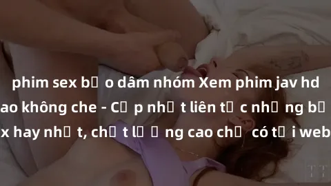 phim sex bạo dâm nhóm Xem phim jav hd miễn phí đỉnh cao không che - Cập nhật liên tục những bộ phim sex hay nhất, chất lượng cao chỉ có tại website chuyên nghiệp hàng đầu.