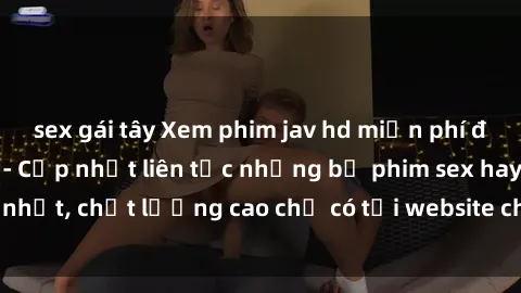 sex gái tây Xem phim jav hd miễn phí đỉnh cao không che - Cập nhật liên tục những bộ phim sex hay nhất, chất lượng cao chỉ có tại website chuyên nghiệp hàng đầu.