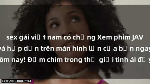 sex gái việt nam có chồng Xem phim JAV vietsub mới nhất và hấp dẫn trên màn hình lớn của bạn ngay hôm nay! Đắm chìm trong thế giới tình ái đầy nóng bỏng và kích thích.