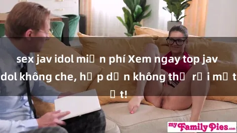 sex jav idol miễn phí Xem ngay top jav idol không che, hấp dẫn không thể rời mắt!