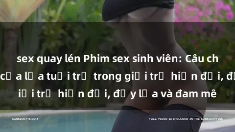 sex quay lén Phim sex sinh viên: Câu chuyện nóng bỏng của lứa tuổi trẻ trong giới trẻ hiện đại, đầy lửa và đam mê