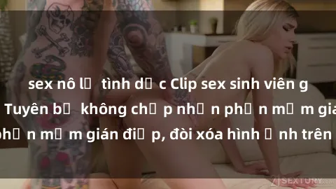 sex nô lệ tình dục Clip sex sinh viên gây sốt mạng xã hội: Tuyên bố không chấp nhận phần mềm gián điệp, đòi xóa hình ảnh trên internet