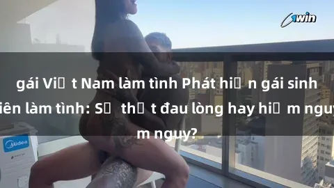 gái Việt Nam làm tình Phát hiện gái sinh viên làm tình: Sự thật đau lòng hay hiểm nguy?