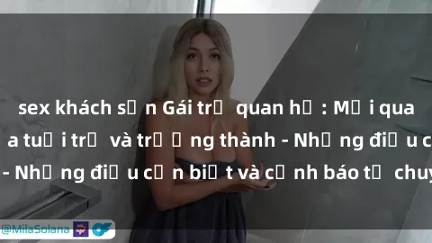 sex khách sạn Gái trẻ quan hệ: Mối quan hệ khác biệt giữa tuổi trẻ và trưởng thành - Những điều cần biết và cảnh báo từ chuyên gia