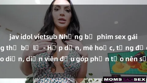 jav idol vietsub Những bộ phim sex gái già đỉnh cao không thể bỏ lỡ - Hấp dẫn, mê hoặc, từng đạo diễn, diễn viên đều góp phần tạo nên sự hấp dẫn, kích thích.