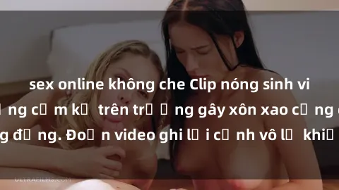 sex online không che Clip nóng sinh viên gây sốc: Hành động cấm kỵ trên trường gây xôn xao cộng đồng. Đoạn video ghi lại cảnh vô lễ khiến dư luận bức xúc.