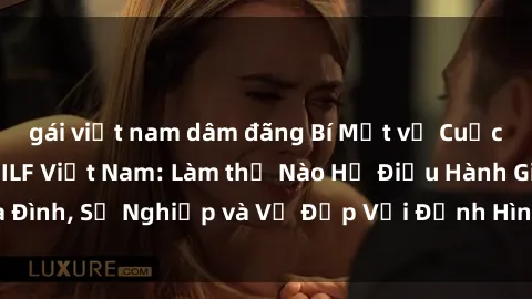 gái việt nam dâm đãng Bí Mật về Cuộc Sống Của Các MILF Việt Nam: Làm thế Nào Họ Điều Hành Gia Đình, Sự Nghiệp và Vẻ Đẹp Với Định Hình Văn Hóa Đương Đại