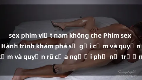 sex phim việt nam không che Phim sex bà mẹ nóng bỏng: Hành trình khám phá sự gợi cảm và quyến rũ của người phụ nữ trưởng thành.