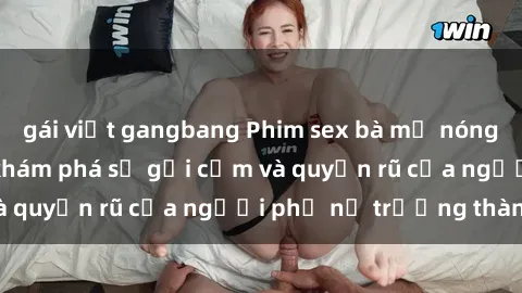 gái việt gangbang Phim sex bà mẹ nóng bỏng: Hành trình khám phá sự gợi cảm và quyến rũ của người phụ nữ trưởng thành.