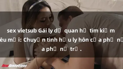 sex vietsub Gái ly dị quan hệ tìm kiếm tình yêu mới: Chuyện tình hậu ly hôn của phụ nữ trẻ.
