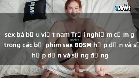 sex bà bầu việt nam Trải nghiệm cảm giác mới lạ trong các bộ phim sex BDSM hấp dẫn và sống động