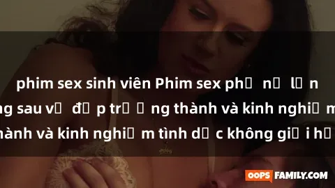 phim sex sinh viên Phim sex phụ nữ lớn tuổi: Sức hút đằng sau vẻ đẹp trưởng thành và kinh nghiệm tình dục không giới hạn
