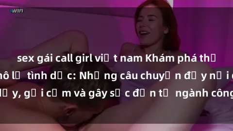 sex gái call girl việt nam Khám phá thế giới của phim sex nô lệ tình dục: Những câu chuyện đầy nổi dậy, gợi cảm và gây sốc đến từ ngành công nghiệp giải trí đen tối