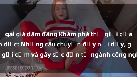 gái già dâm đãng Khám phá thế giới của phim sex nô lệ tình dục: Những câu chuyện đầy nổi dậy, gợi cảm và gây sốc đến từ ngành công nghiệp giải trí đen tối