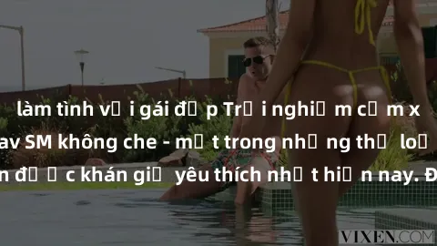 làm tình với gái đẹp Trải nghiệm cảm xúc thăng hoa với jav SM không che - một trong những thể loại phim người lớn được khán giả yêu thích nhất hiện nay. Đảm bảo đem lại sự hấp dẫn, kích thích tối đa c