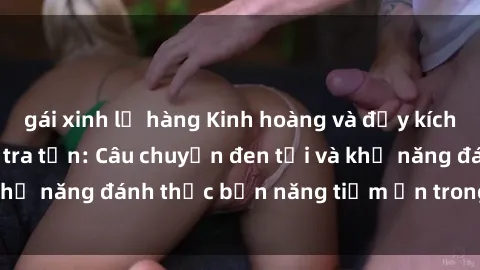 gái xinh lộ hàng Kinh hoàng và đầy kích thích với phim sex tra tấn: Câu chuyện đen tối và khả năng đánh thức bản năng tiềm ẩn trong con người