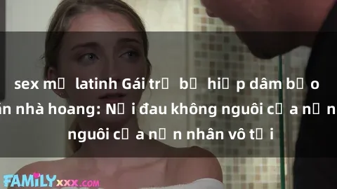 sex mỹ latinh Gái trẻ bị hiếp dâm bạo lực trong căn nhà hoang: Nỗi đau không nguôi của nạn nhân vô tội