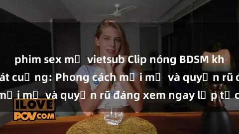 phim sex mỹ vietsub Clip nóng BDSM khiến người xem phát cuồng: Phong cách mới mẻ và quyến rũ đáng xem ngay lập tức!