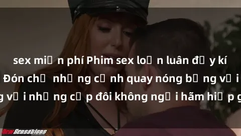 sex miễn phí Phim sex loạn luân đầy kích thích không che - Đón chờ những cảnh quay nóng bỏng với những cặp đôi không ngại hãm hiếp gia đình trong lòng