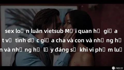 sex loạn luân vietsub Mối quan hệ giữa cha và con: Sự thật về tình dục giữa cha và con và những hệ lụy đáng sợ khi vi phạm luật pháp.