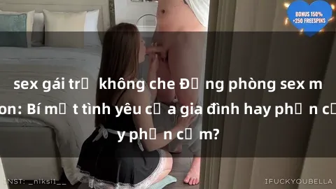 sex gái trẻ không che Động phòng sex mẹ con: Bí mật tình yêu của gia đình hay phản cảm?