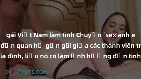 gái Việt Nam làm tình Chuyện `sex anh em ruột` - Đề cập đến quan hệ gần gũi giữa các thành viên trong gia đình, liệu nó có làm ảnh hưởng đến tình cảm gia đình hay không?