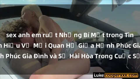 sex anh em ruột Những Bí Mật trong Tình Dục Gia Đình: Tìm Hiểu Về Mối Quan Hệ Giữa Hạnh Phúc Gia Đình và Sự Hài Hòa Trong Cuộc Sống Tình Dục