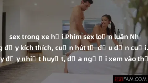 sex trong xe hơi Phim sex loạn luân Nhật Bản: Hành động đầy kích thích, cuốn hút từ đầu đến cuối. Những cảnh quay đầy nhiệt huyết, đưa người xem vào thế giới độc đáo của tình thân. Đừng bỏ lỡ!