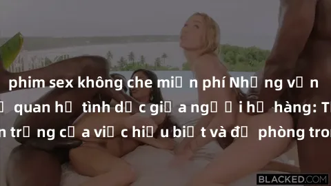 phim sex không che miễn phí Những vấn đề đáng quan tâm về quan hệ tình dục giữa người họ hàng: Tầm quan trọng của việc hiểu biết và đề phòng trong việc tiếp xúc trong gia đình.
