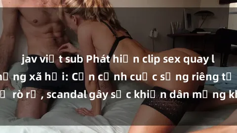jav việt sub Phát hiện clip sex quay lén hot nhất trên mạng xã hội: Cận cảnh cuộc sống riêng tư bị rò rỉ, scandal gây sốc khiến dân mạng không khỏi bàng hoàng