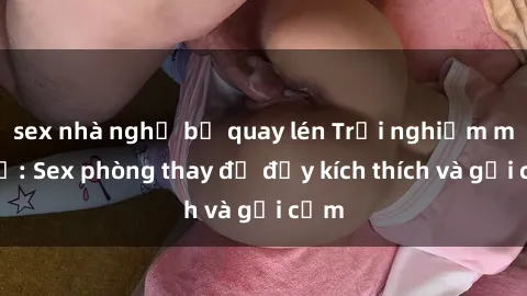 sex nhà nghỉ bị quay lén Trải nghiệm mới lạ: Sex phòng thay đồ đầy kích thích và gợi cảm