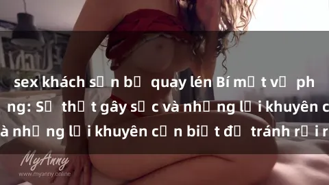 sex khách sạn bị quay lén Bí mật về phim sex nơi công cộng: Sự thật gây sốc và những lời khuyên cần biết để tránh rủi ro