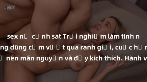 sex nữ cảnh sát Trải nghiệm làm tình ngoài đường: Khi lòng dũng cảm vượt qua ranh giới, cuộc hẹn nơi công cộng trở nên mãn nguyện và đầy kích thích. Hành vi nguy hiểm, nhưng cũng tạo nên cảm giác mới