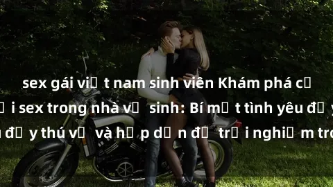 sex gái việt nam sinh viên Khám phá cảm giác mới mẻ với sex trong nhà vệ sinh: Bí mật tình yêu đầy thú vị và hấp dẫn để trải nghiệm trong đêm hôm nay!