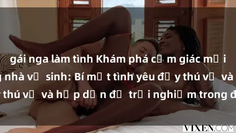 gái nga làm tình Khám phá cảm giác mới mẻ với sex trong nhà vệ sinh: Bí mật tình yêu đầy thú vị và hấp dẫn để trải nghiệm trong đêm hôm nay!