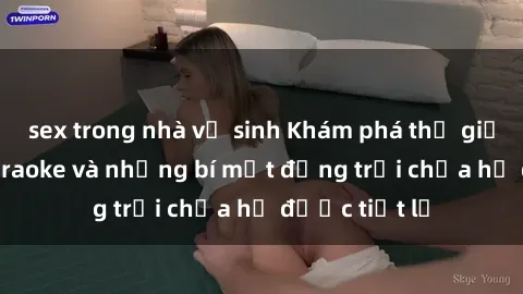 sex trong nhà vệ sinh Khám phá thế giới sex quán karaoke và những bí mật động trời chưa hề được tiết lộ