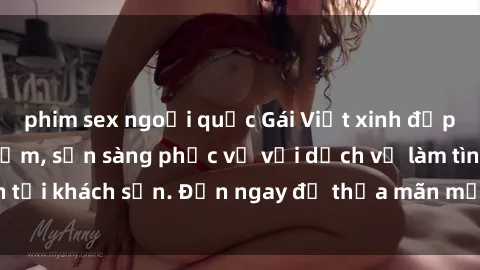 phim sex ngoại quốc Gái Việt xinh đẹp, nồng nàn tình cảm, sẵn sàng phục vụ với dịch vụ làm tình tại khách sạn. Đến ngay để thỏa mãn mọi khao khát của bạn!