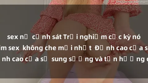 sex nữ cảnh sát Trải nghiệm cực kỳ nóng bỏng trong phim sex  không che mới nhất  Đỉnh cao của sự sung sướng và tận hưởng chân thật
