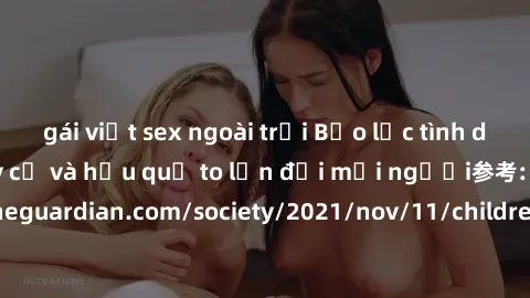 gái việt sex ngoài trời Bạo lực tình dục trong nhóm: nguy cơ và hậu quả to lớn đối mọi người参考: https://www.theguardian.com/society/2021/nov/11/children-as-young-as-four-are-being-sexually-abused-by-g