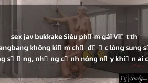 sex jav bukkake Siêu phẩm gái Việt tham gia trong buổi gangbang không kiềm chế được lòng sung sướng, những cảnh nóng nảy khiến ai cũng phải mãn nhãn