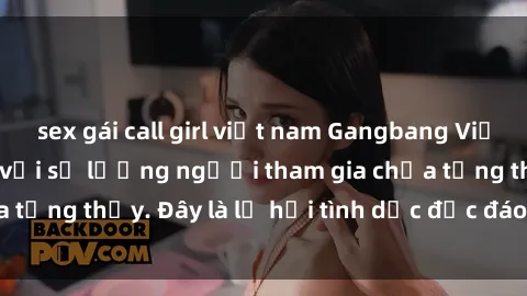 sex gái call girl việt nam Gangbang Việt Nam: Kỷ lục mới với số lượng người tham gia chưa từng thấy. Đây là lễ hội tình dục độc đáo và gây sốc.