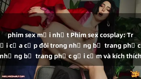 phim sex mới nhất Phim sex cosplay: Trải nghiệm tuyệt vời của cặp đôi trong những bộ trang phục gợi cảm và kích thích