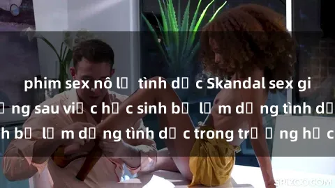 phim sex nô lệ tình dục Skandal sex giáo viên: Sự thật đằng sau việc học sinh bị lạm dụng tình dục trong trường học