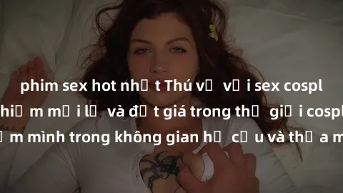 phim sex hot nhất Thú vị với sex cosplay anime: Trải nghiệm mới lạ và đắt giá trong thế giới cosplay! Đắm mình trong không gian hư cấu và thỏa mãn niềm đam mê của bạn!