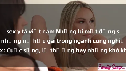 sex y tá việt nam Những bí mật đằng sau cuộc sống của những nữ hầu gái trong ngành công nghiệp sex: Cuộc sống, lẽ thường hay những khó khăn mà họ phải đối mặt.