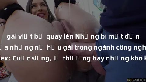 gái việt bị quay lén Những bí mật đằng sau cuộc sống của những nữ hầu gái trong ngành công nghiệp sex: Cuộc sống, lẽ thường hay những khó khăn mà họ phải đối mặt.