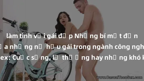 làm tình với gái đẹp Những bí mật đằng sau cuộc sống của những nữ hầu gái trong ngành công nghiệp sex: Cuộc sống, lẽ thường hay những khó khăn mà họ phải đối mặt.