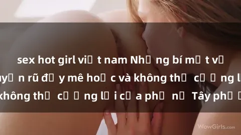 sex hot girl việt nam Những bí mật về sex gái Tây: Sự quyến rũ đầy mê hoặc và không thể cưỡng lại của phụ nữ Tây phương